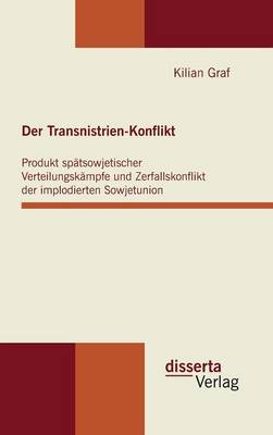 Der Transnistrien-Konflikt: Produkt Spatsowjetischer Verteilungskampfe Und Zerfallskonflikt Der Implodierten Sowjetunion (Hardback)
