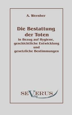 Die Bestattung der Toten: in Bezug auf Hygiene, geschichtliche Entwicklung und gesetzliche Bestimmungen (Paperback)