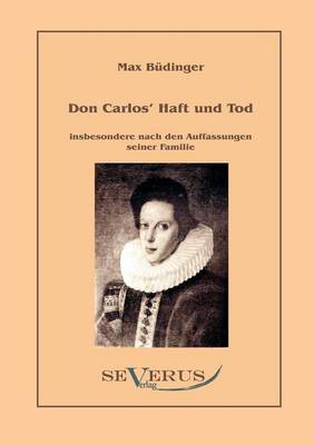 Don Carlos Haft Und Tod Insbesondere Nach Den Auffassungen Seiner Familie (Paperback)