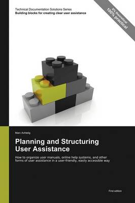 Planning and Structuring User Assistance: How to Organize User Manuals, Online Help Systems, and Other Forms of User Assistance in a User-Friendly, Easily Accessible Way - Technical Documentation Solutions Series (Paperback)