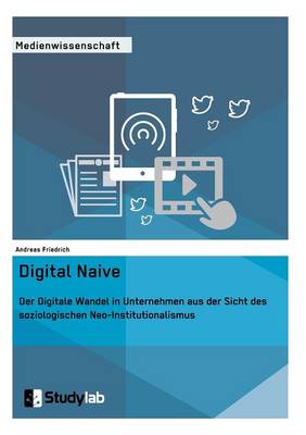 Digital Naive. Der Digitale Wandel in Unternehmen Aus Der Sicht Des Soziologischen Neo-Institutionalismus (Paperback)