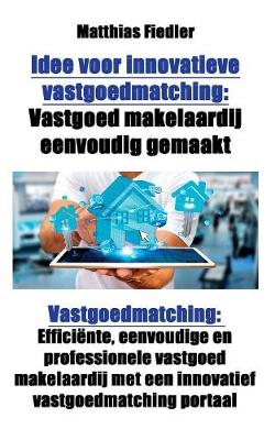 Idee Voor Innovatieve Vastgoedmatching: Vastgoed Makelaardij Eenvoudig Gemaakt: Vastgoedmatching: Efficiente, Eenvoudige En Professionele Vastgoed Makelaardij Met Een Innovatief Vastgoedmatching Portaal (Paperback)