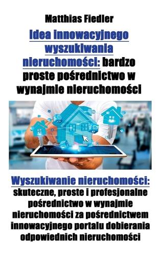 Idea Innowacyjnego Wyszukiwania Nieruchomości: Bardzo Proste Pośrednictwo W Wynajmie Nieruchomości: Wyszukiwanie Nieruchomości: Skuteczne, Proste I Profesjonalne Pośrednictwo W Wynajmie Nieruchomości Za Pośrednictwem Innowacyjnego Portalu Dobierania Odpow (Paperback)