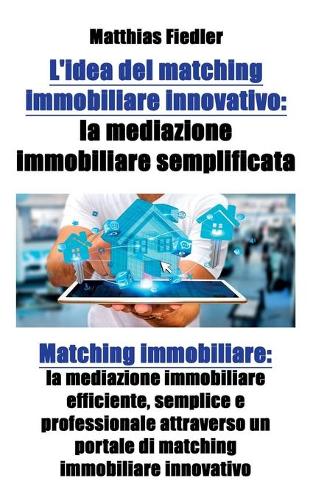 L'Idea del Matching Immobiliare Innovativo: La Mediazione Immobiliare Semplificata: Matching Immobiliare: La Mediazione Immobiliare Efficiente, Semplice E Professionale Attraverso Un Portale Di Matching Immobiliare Innovativo (Paperback)