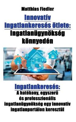 Innovativ Ingatlankereses Otlete: Ingatlanugynokseg Konnyeden: Ingatlankereses: A Hatekony, Egyszerű Es Professzionalis Ingatlanugynokseg Egy Innovativ Ingatlanportalon Keresztul (Paperback)