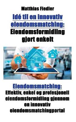Ide Til En Innovativ Eiendomsmatching: Eiendomsformidling Gjort Enkelt: Eiendomsmatching: Effektiv, Enkel Og Profesjonell Eiendomsformidling Gjennom En Innovativ Eiendomsmatchingportal (Paperback)