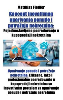 Koncept Inovativnog Uparivanja Ponude I Potraznje Nekretnina: Pojednostavljeno Posredovanje U Kupoprodaji Nekretnina: Uparivanje Ponude I Potraznje Nekretnina: Efikasno, Lako I Profesionalno Posredovanje U Kupoprodaji Nekretnina Sa Inovativnim Portalom Z (Paperback)