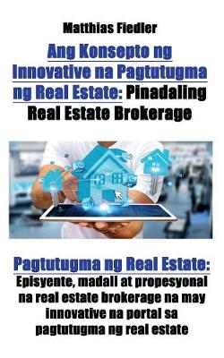 Ang Konsepto Ng Innovative Na Pagtutugma Ng Real Estate: Pinadaling Real Estate Brokerage: Pagtutugma Ng Real Estate: Episyente, Madali at Propesyonal Na Real Estate Brokerage Na May Innovative Na Portal Sa Pagtutugma Ng Real Estate (Paperback)