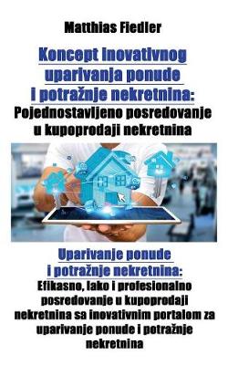 Koncept Inovativnog Uparivanja Ponude I Potraznje Nekretnina: Pojednostavljeno Posredovanje U Kupoprodaji Nekretnina: Uparivanje Ponude I Potraznje Nekretnina: Efikasno, Lako I Profesionalno Posredovanje U Kupoprodaji Nekretnina Sa Inovativnim Portalom Z (Paperback)