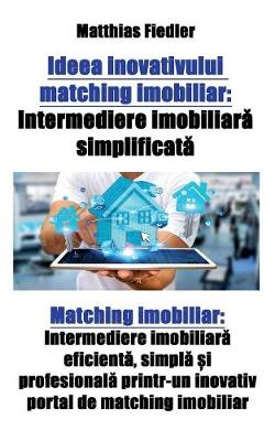 Ideea Inovativului Matching Imobiliar: Intermediere Imobiliară Simplificată Matching Imobiliar: Intermediere Imobiliară Eficientă, Simplă și Profesională Printr-Un Inovativ Portal de Matching Imobiliar (Paperback)
