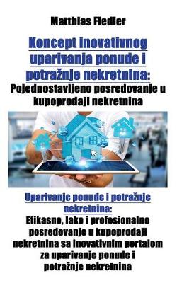 Koncept Inovativnog Uparivanja Ponude I Potraznje Nekretnina: Pojednostavljeno Posredovanje U Kupoprodaji Nekretnina: Uparivanje Ponude I Potraznje Nekretnina: Efikasno, Lako I Profesionalno Posredovanje U Kupoprodaji Nekretnina Sa Inovativnim Portalom Za (Paperback)