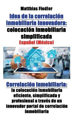 Idea de la Correlacion Inmobiliaria Innovadora: Colocacion Inmobiliaria Simplificada: Correlacion Inmobiliaria: La Colocacion Inmobiliaria Eficiente, Simplificada y Profesional a Traves de Un Innovador Portal de Correlacion Inmobiliaria (Paperback)