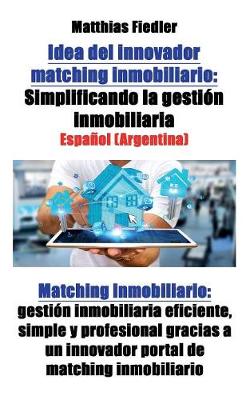 Idea del Innovador Matching Inmobiliario: Simplificando La Gestion Inmobiliaria: Matching Inmobiliario: Gestion Inmobiliaria Eficiente, Simple y Profesional Gracias a Un Innovador Portal de Matching Inmobiliario (Paperback)