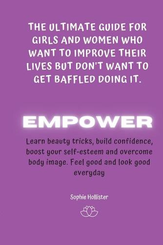 Empower: THE ULTIMATE GUIDE FOR GIRLS AND WOMEN WHO WANT TO IMPROVE THEIR LIVES BUT DON'T WANT TO GET BAFFLED DOING IT: A Life-Changing guide to learn beauty tricks, boost self-esteem, build confidence, recognise your worth and find genuine happiness - The Ultimate Guide for Girls and Women Who Want to Improve Their Lives But Don't Want to Get Baffled 1 (Paperback)
