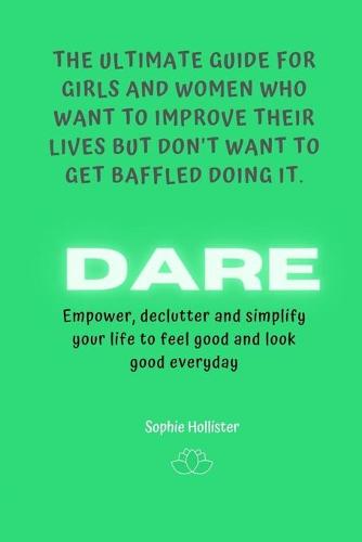 Dare, the Ultimate Guide for Girls and Women Who Want to Improve Their Lives But Don't Want to Get Baffled Doing It: Empower, declutter and simplify your life to feel good and look good everyday - The Ultimate Guide for Girls and Women Who Want to Improve Their Lives But Don't Want to Get Baffled 3 (Paperback)