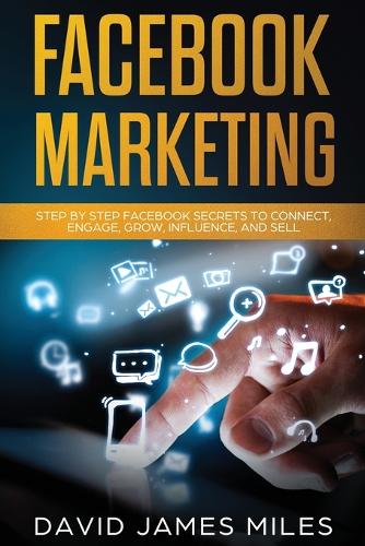 Facebook Marketing: Step by Step Facebook Secrets to Connect, Engage, Grow, Influence, and Sell (Paperback)