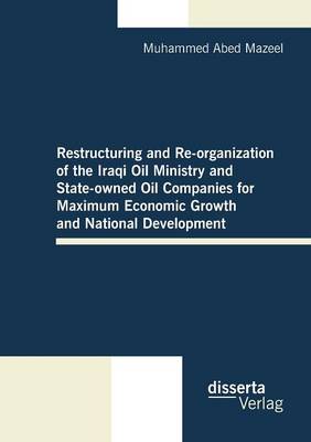 Restructuring and Re-Organization of the Iraqi Oil Ministry and State-Owned Oil Companies for Maximum Economic Growth and National Development (Paperback)