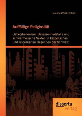 Auff Llige Religiosit T: Gebetsheilungen, Besessenheitsf Lle Und Schw Rmerische Sekten in Katholischen Und Reformierten Gegenden Der Schweiz (Paperback)