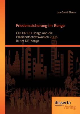 Friedenssicherung Im Kongo: Eufor Rd Congo Und Die PR Sidentschaftswahlen 2006 in Der Dr Kongo (Paperback)
