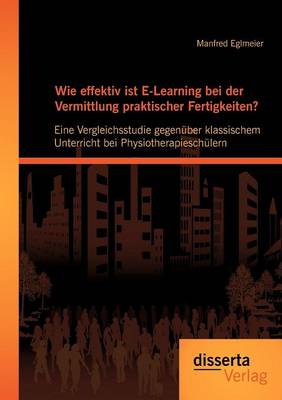 Wie Effektiv Ist E-Learning Bei Der Vermittlung Praktischer Fertigkeiten?: Eine Vergleichsstudie Gegen Ber Klassischem Unterricht Bei Physiotherapiesch Lern (Paperback)