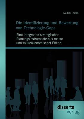 Die Identifizierung Und Bewertung Von Technologie-Gaps: Eine Integration Strategischer Planungsinstrumente Aus Makro- Und Mikro Konomischer Ebene (Paperback)
