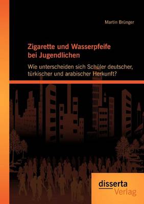 Zigarette Und Wasserpfeife Bei Jugendlichen: Wie Unterscheiden Sich Sch Ler Deutscher, T Rkischer Und Arabischer Herkunft? (Paperback)