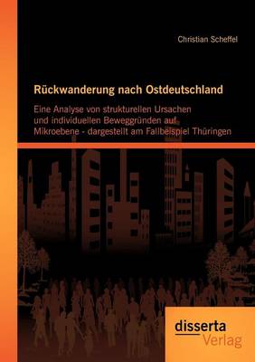 R Ckwanderung Nach Ostdeutschland: Eine Analyse Von Strukturellen Ursachen Und Individuellen Beweggr Nden Auf Mikroebene - Dargestellt Am Fallbeispiel Th Ringen (Paperback)