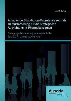 Ablaufende Blockbuster-Patente ALS Zentrale Herausforderung Fur Die Strategische Ausrichtung in Pharmakonzernen: Eine Empirische Analyse Ausgewahlter Top-10 Pharmaunternehmen (Paperback)