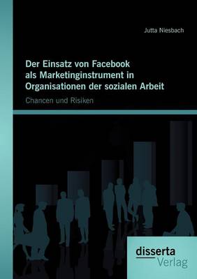 Der Einsatz Von Facebook ALS Marketinginstrument in Organisationen Der Sozialen Arbeit: Chancen Und Risiken (Paperback)