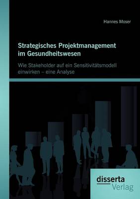 Strategisches Projektmanagement Im Gesundheitswesen: Wie Stakeholder Auf Ein Sensitivit Tsmodell Einwirken - Eine Analyse (Paperback)