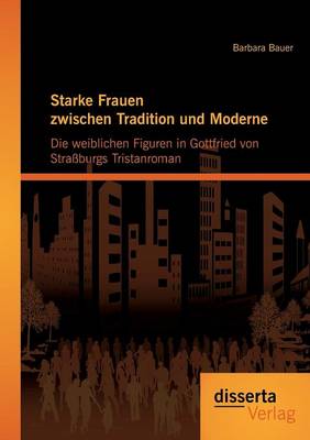 Starke Frauen Zwischen Tradition Und Moderne: Die Weiblichen Figuren in Gottfried Von Strassburgs Tristanroman (Paperback)