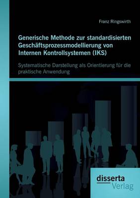 Generische Methode Zur Standardisierten Geschaftsprozessmodellierung Von Internen Kontrollsystemen (Iks): Systematische Darstellung ALS Orientierung F (Paperback)