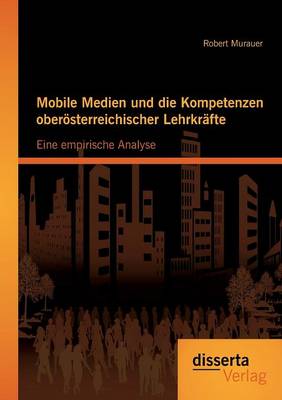 Mobile Medien Und Die Kompetenzen Oberosterreichischer Lehrkrafte: Eine Empirische Analyse (Paperback)