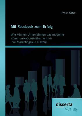 Mit Facebook Zum Erfolg: Wie K nnen Unternehmen Das Moderne Kommunikationsinstrument F r Ihre Marketingziele Nutzen? (Paperback)