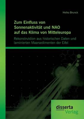 Zum Einfluss Von Sonnenaktivitat Und Nao Auf Das Klima Von Mitteleuropa. Rekonstruktion Aus Historischen Daten Und Laminierten Maarsedimenten Der Eife (Paperback)