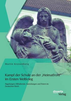 Kampf Der Schule an Der Heimatfront Im Ersten Weltkrieg: Nagelungen, Hilfsdienste, Sammlungen Und Feiern Im Deutschen Reich (Paperback)