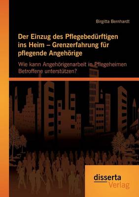 Der Einzug Des Pflegebedurftigen Ins Heim - Grenzerfahrung Fur Pflegende Angehorige: Wie Kann Angehorigenarbeit in Pflegeheimen Betroffene Unterstutze (Paperback)