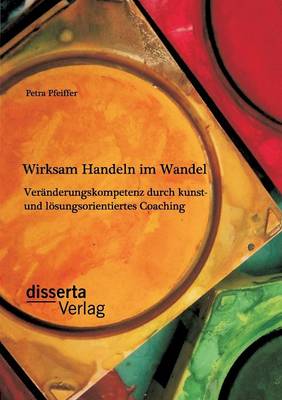 Wirksam Handeln Im Wandel: Ver nderungskompetenz Durch Kunst- Und L sungsorientiertes Coaching (Paperback)