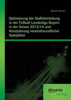 Optimierung Der Staffeleinteilung in Der Fu ball Landesliga Bayern in Der Saison 2013/14 Und Konzipierung Vereinsfreundlicher Spielpl ne (Paperback)
