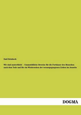 Wir Sind Unsterblich! - Unumst Liche Beweise Fur Die Fortdauer Des Menschen Nach Dem Tode Und Fur Ein Wiedersehen Der Vorausgegangenen Lieben Im Jense (Paperback)