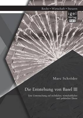 Die Entstehung Von Basel III: Eine Untersuchung Auf Rechtlicher, Wirtschaftlicher Und Politischer Ebene (Paperback)