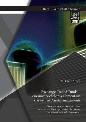 Exchange Traded Funds - Ein Unverzichtbares Element Im Klassischen Assetmanagement? Darstellung Und Analyse Eines Innovativen Finanzprodukts F r Private Und Institutionelle Investoren (Paperback)