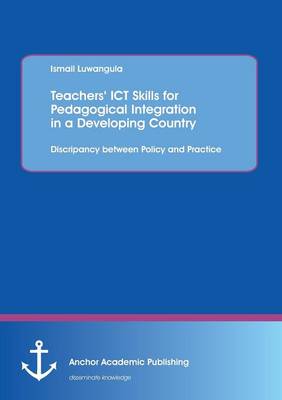 Teachers' Ict Skills for Pedagogical Integration in a Developing Country: Discripancy Between Policy and Practice (Paperback)