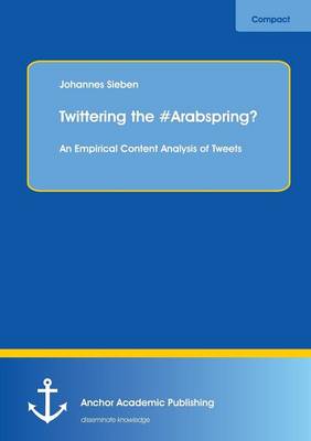 Twittering the #Arabspring? an Empirical Content Analysis of Tweets (Paperback)