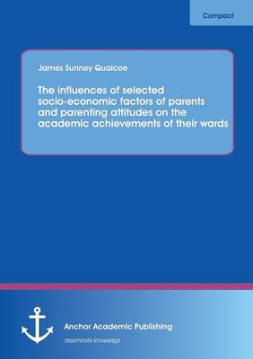 The Influences of Selected Socio-Economic Factors of Parents and Parenting Attitudes on the Academic Achievements of Their Wards (Paperback)