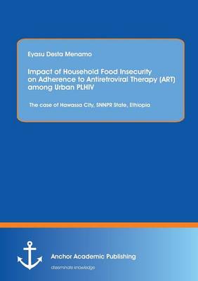 Impact of Household Food Insecurity on Adherence to Antiretroviral Therapy (Art) Among Urban Plhiv: The Case of Hawassa City, Snnpr State, Ethiopia (Paperback)