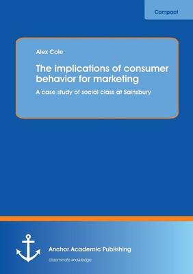 The Implications of Consumer Behavior for Marketing a Case Study of Social Class at Sainsbury (Paperback)