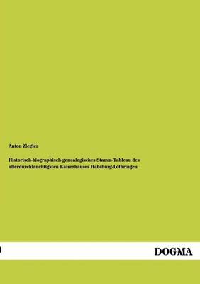 Historisch-Biographisch-Genealogisches Stamm-Tableau Des Allerdurchlauchtigsten Kaiserhauses Habsburg-Lothringen (Paperback)