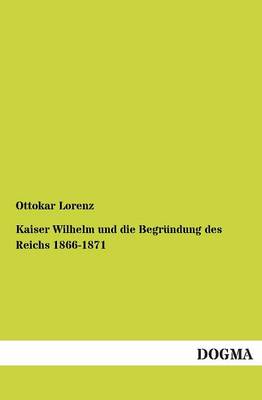 Kaiser Wilhelm Und Die Begrundung Des Reichs 1866-1871 (Paperback)