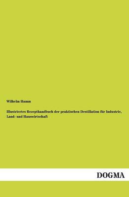 Illustriertes Rezepthandbuch Der Praktischen Destillation Fur Industrie, Land- Und Hauswirtschaft (Paperback)